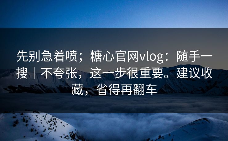 先别急着喷；糖心官网vlog：随手一搜｜不夸张，这一步很重要。建议收藏，省得再翻车