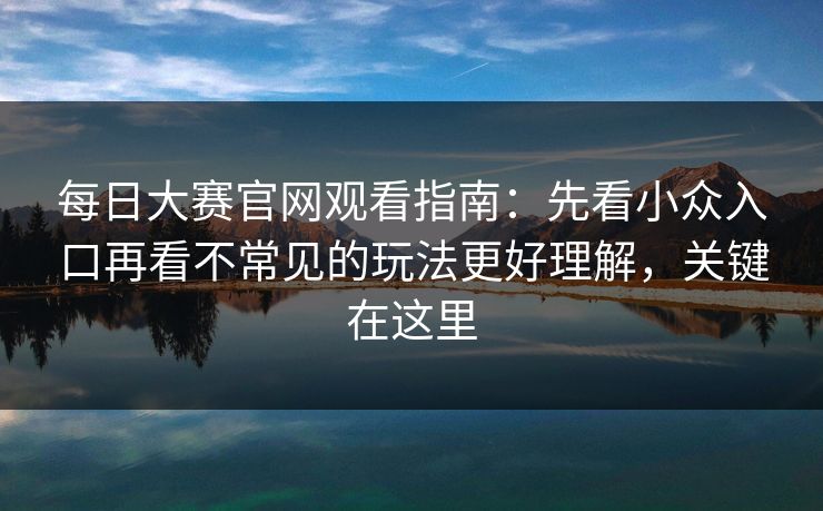 每日大赛官网观看指南:先看小众入口再看不常见的玩法更好理解,关键在这里 每日大赛官网观看指南:先看小众入口再看不常见的玩法更好理解,关键在这里