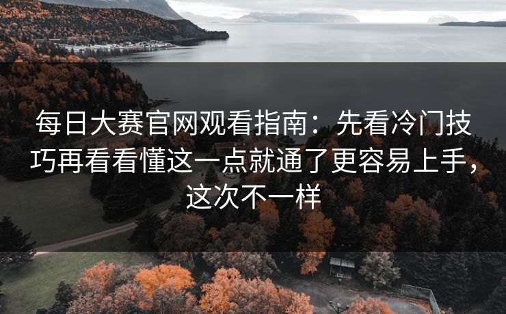 每日大赛官网观看指南：先看冷门技巧再看看懂这一点就通了更容易上手，这次不一样