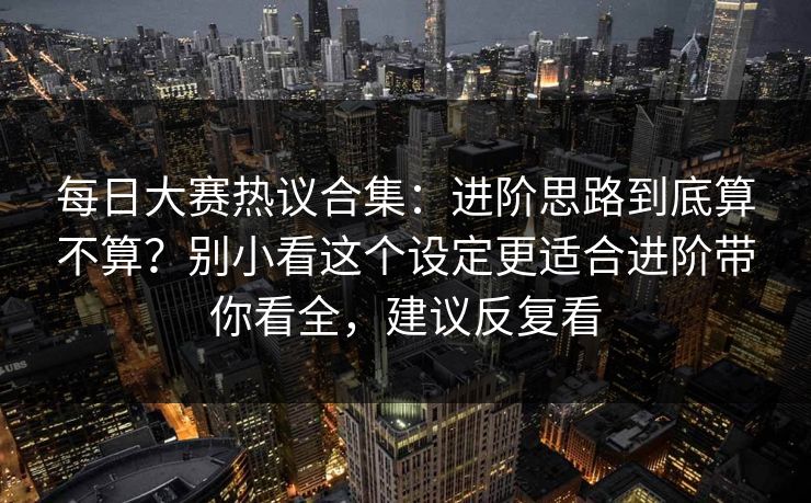 每日大赛热议合集:进阶思路到底算不算?别小看这个设定更适合进阶带你看全,建议反复看 每日大赛热议合集:进阶思路到底算不算?别小看这个设定更适合进阶带你看全,建议反复看