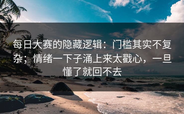 每日大赛的隐藏逻辑：门槛其实不复杂；情绪一下子涌上来太戳心，一旦懂了就回不去